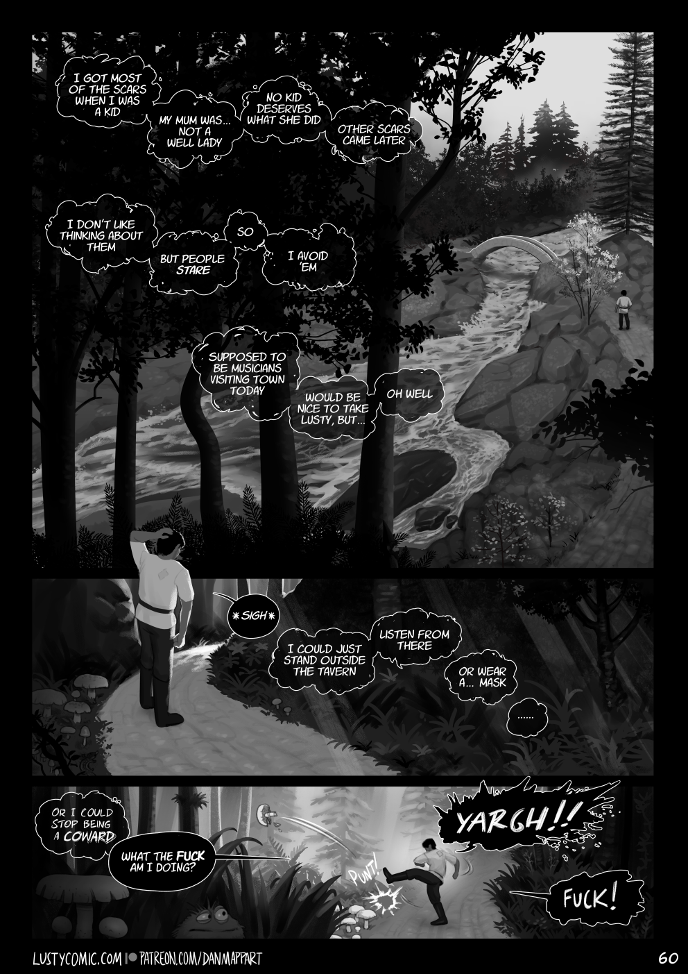 Badru continues walking down a path, away from his cabin and Lusty. The path goes alongside a rushing river before crossing it with a small stone bridge. Badru thinks to himself "I got most of the scars when I was a kid. My mum was... not a well lady. No kid deserves what she did. Other scars came later. I don't like thinking about them. But people stare. So, I avoid them. Supposed to be musicians visiting town today. Would be nice to take Lusty, but... oh well." Badru turns a corner in a dark part of the forest, and sighs. He thinks "I could just stand outside the tavern. Listen from there. Or wear a... mask." He walks further on until the forest opens up a little, and light streams down around some tall conifers. Badru thinks "Or I could stop being a COWARD." Badru says out loud "What the fuck am I doing?". He spies a large mushroom near the path and vents his anger on it, kicking it high in the sky. Badru screams and swears loudly.